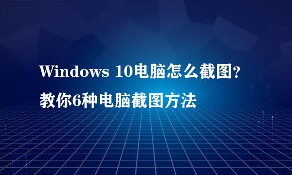 Windows 10电脑怎么截图？教你6种电脑截图方法