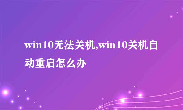 win10无法关机,win10关机自动重启怎么办