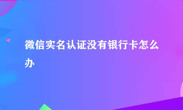 微信实名认证没有银行卡怎么办