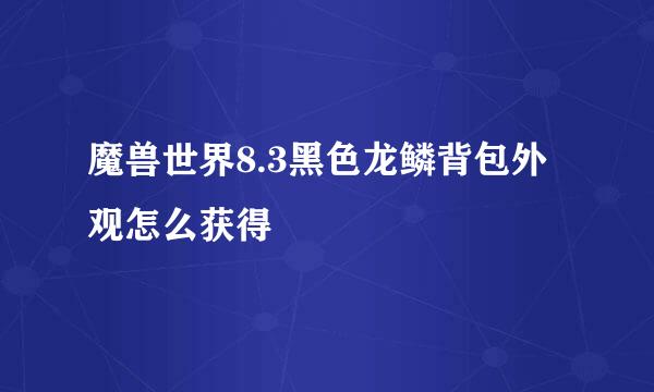 魔兽世界8.3黑色龙鳞背包外观怎么获得