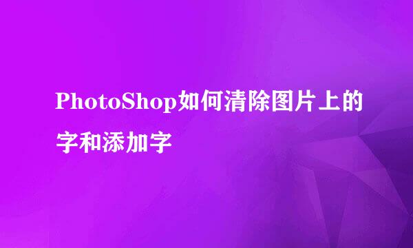 PhotoShop如何清除图片上的字和添加字