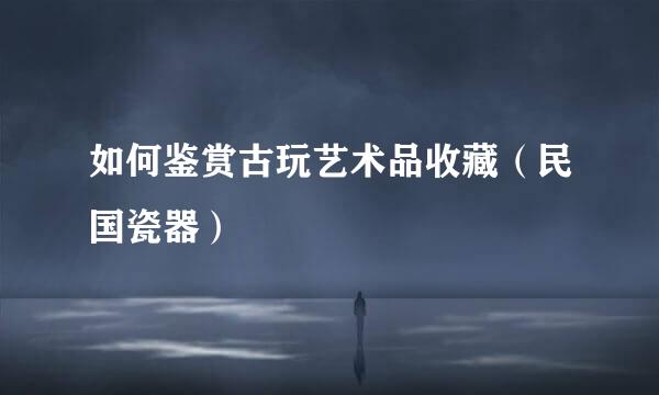 如何鉴赏古玩艺术品收藏（民国瓷器）