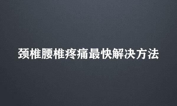 颈椎腰椎疼痛最快解决方法