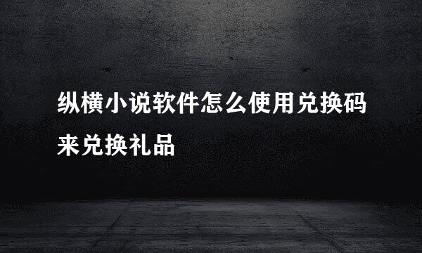 纵横小说软件怎么使用兑换码来兑换礼品