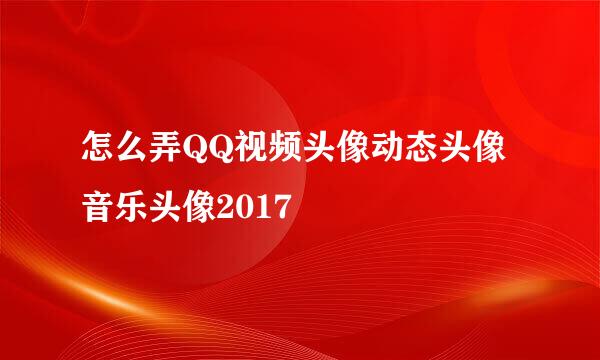 怎么弄QQ视频头像动态头像音乐头像2017
