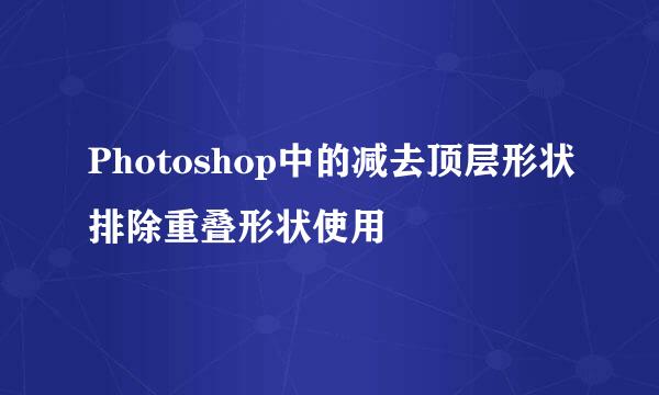 Photoshop中的减去顶层形状排除重叠形状使用