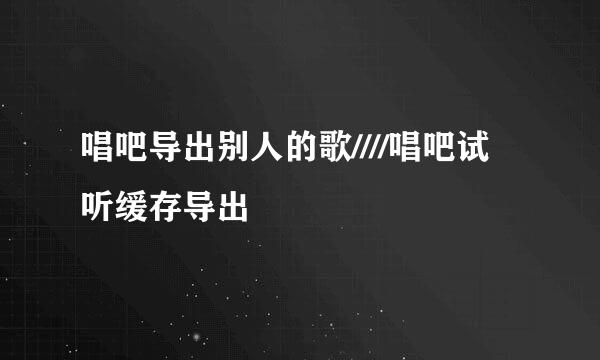 唱吧导出别人的歌////唱吧试听缓存导出