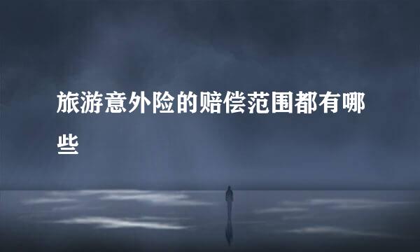 旅游意外险的赔偿范围都有哪些