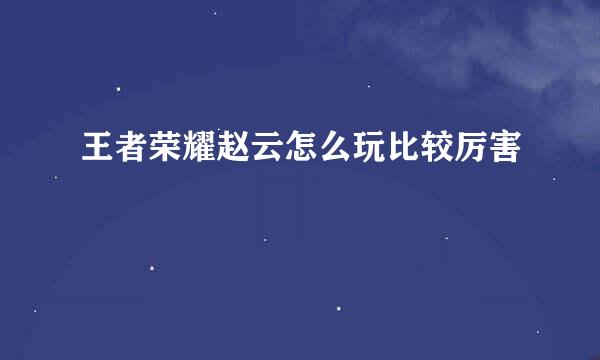 王者荣耀赵云怎么玩比较厉害