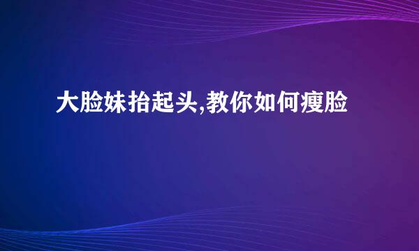 大脸妹抬起头,教你如何瘦脸