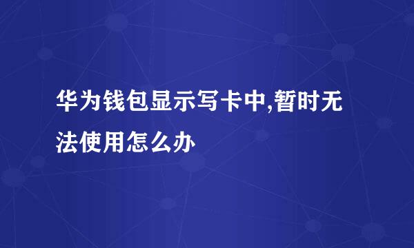 华为钱包显示写卡中,暂时无法使用怎么办