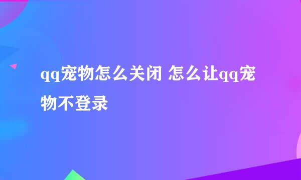 qq宠物怎么关闭 怎么让qq宠物不登录