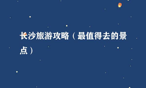 长沙旅游攻略（最值得去的景点）