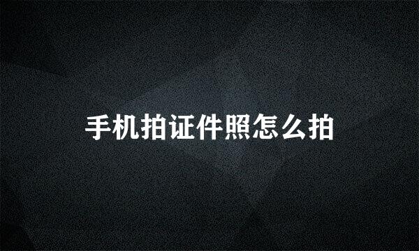 手机拍证件照怎么拍
