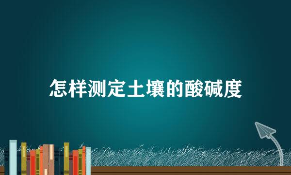 怎样测定土壤的酸碱度