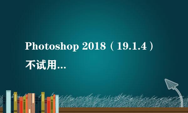 Photoshop 2018（19.1.4）不试用的激活方式