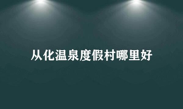 从化温泉度假村哪里好