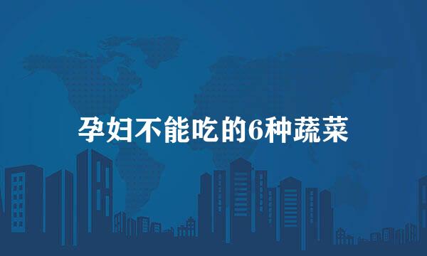 孕妇不能吃的6种蔬菜