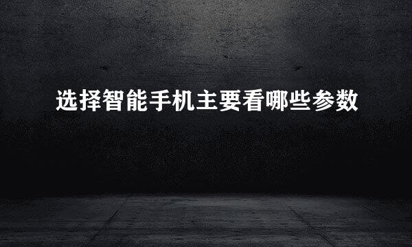 选择智能手机主要看哪些参数