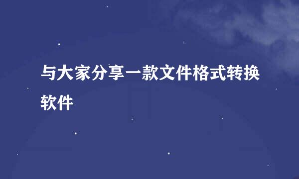 与大家分享一款文件格式转换软件