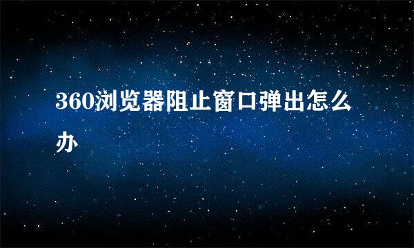 360浏览器阻止窗口弹出怎么办