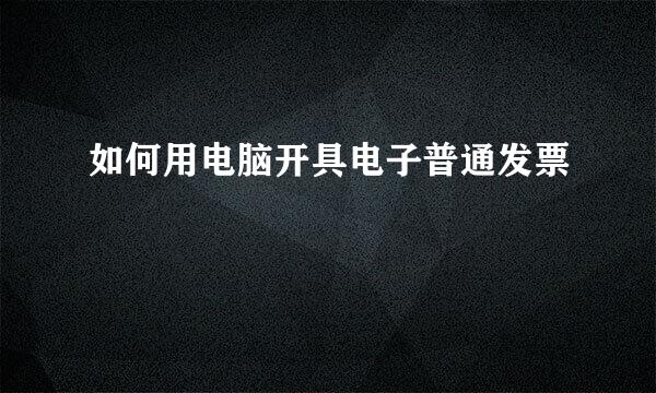 如何用电脑开具电子普通发票