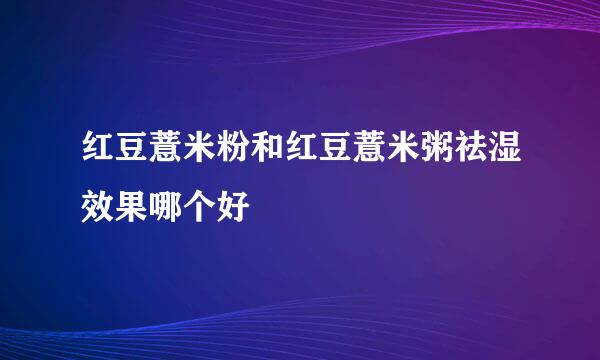 红豆薏米粉和红豆薏米粥祛湿效果哪个好