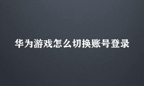 华为游戏怎么切换账号登录