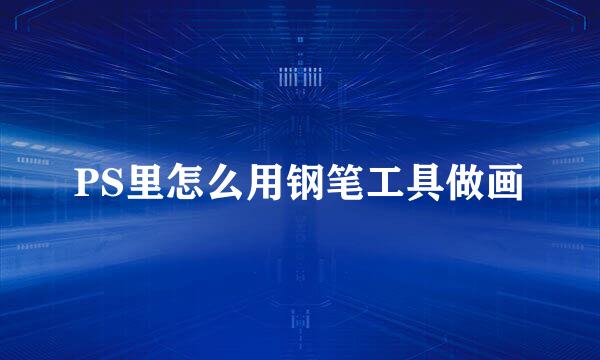 PS里怎么用钢笔工具做画
