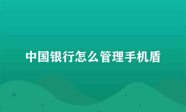 中国银行怎么管理手机盾