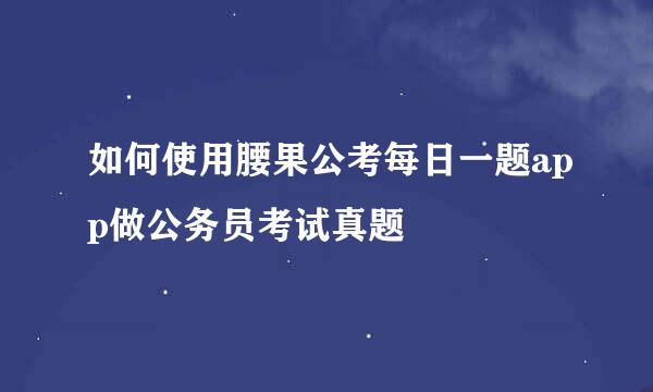 如何使用腰果公考每日一题app做公务员考试真题
