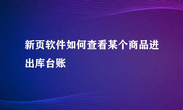 新页软件如何查看某个商品进出库台账