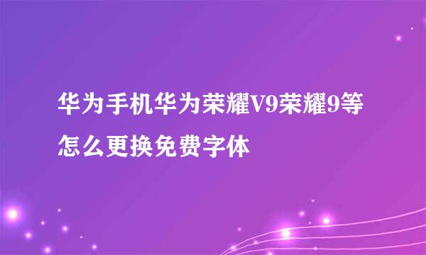 华为手机华为荣耀V9荣耀9等怎么更换免费字体