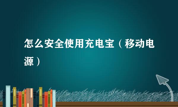 怎么安全使用充电宝（移动电源）