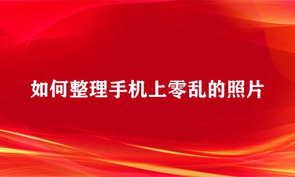 如何整理手机上零乱的照片