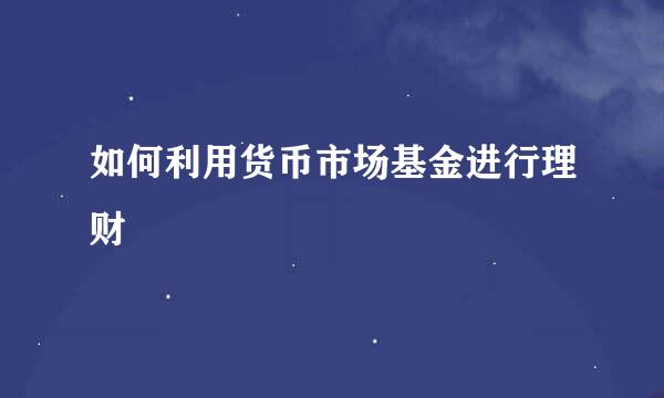 如何利用货币市场基金进行理财