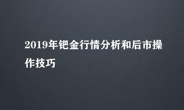 2019年钯金行情分析和后市操作技巧