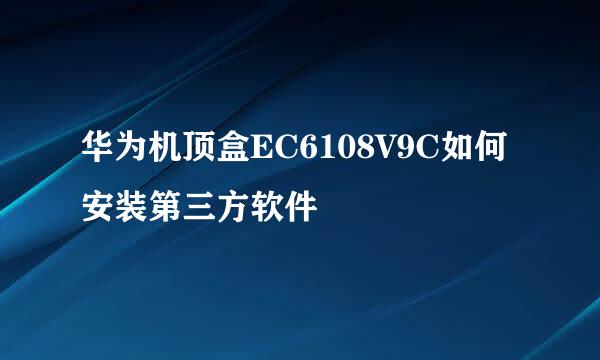 华为机顶盒EC6108V9C如何安装第三方软件