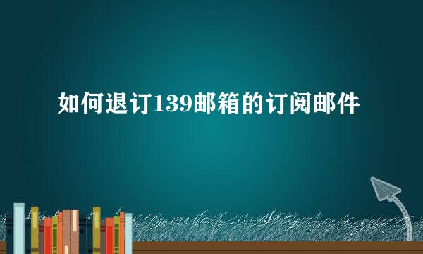 如何退订139邮箱的订阅邮件