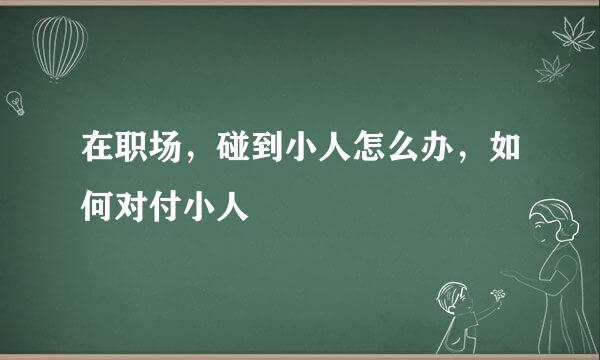 在职场，碰到小人怎么办，如何对付小人