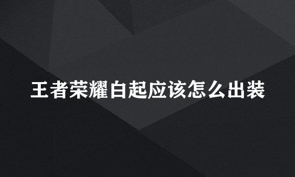 王者荣耀白起应该怎么出装