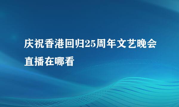 庆祝香港回归25周年文艺晚会直播在哪看