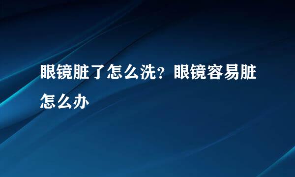 眼镜脏了怎么洗？眼镜容易脏怎么办