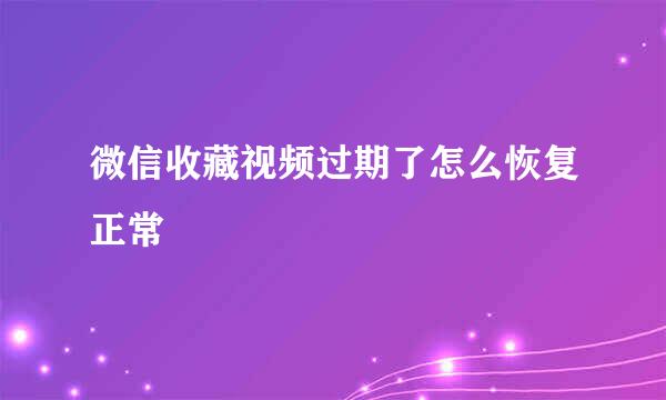 微信收藏视频过期了怎么恢复正常