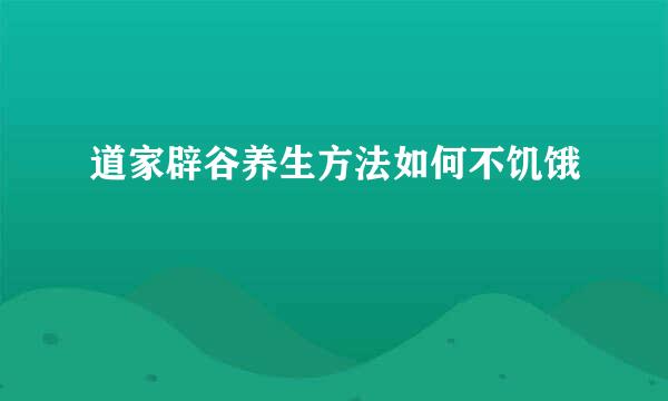 道家辟谷养生方法如何不饥饿