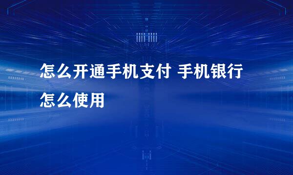 怎么开通手机支付 手机银行怎么使用