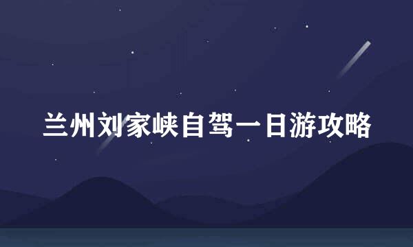 兰州刘家峡自驾一日游攻略