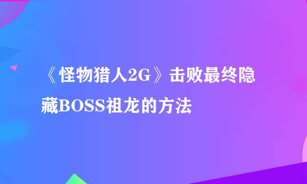《怪物猎人2G》击败最终隐藏BOSS祖龙的方法