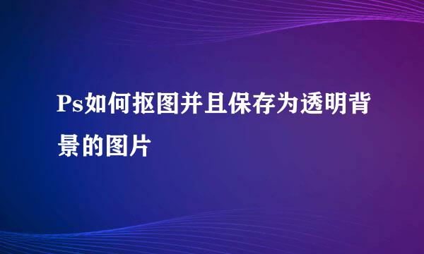 Ps如何抠图并且保存为透明背景的图片