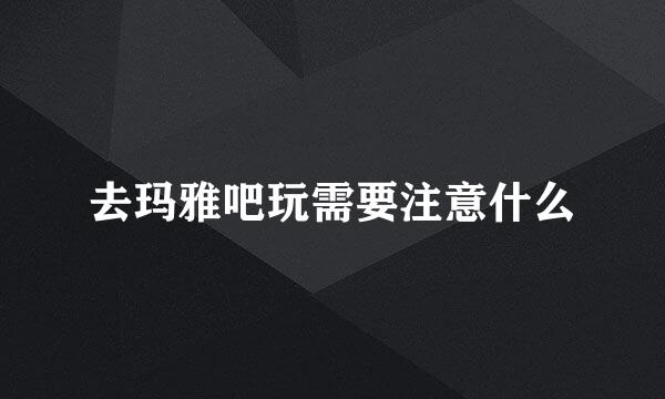 去玛雅吧玩需要注意什么